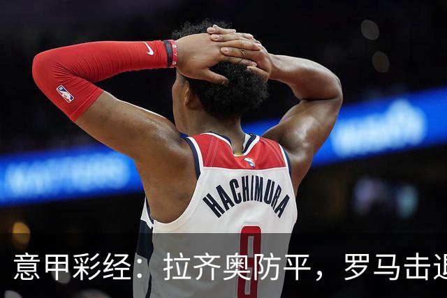 意甲彩经：拉齐奥防平，罗马击退国米