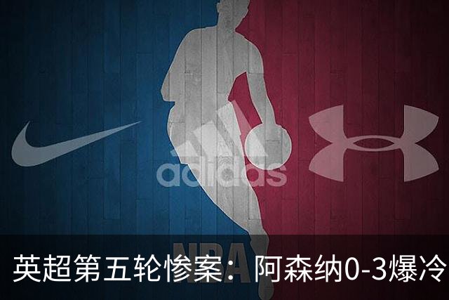 英超第五轮惨案：阿森纳0-3爆冷，连胜终结引争议